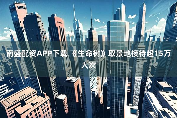 南盛配资APP下载 《生命树》取景地接待超15万人次
