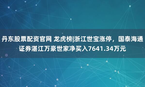丹东股票配资官网 龙虎榜|浙江世宝涨停，国泰海通证券湛江万豪世家净买入7641.34万元
