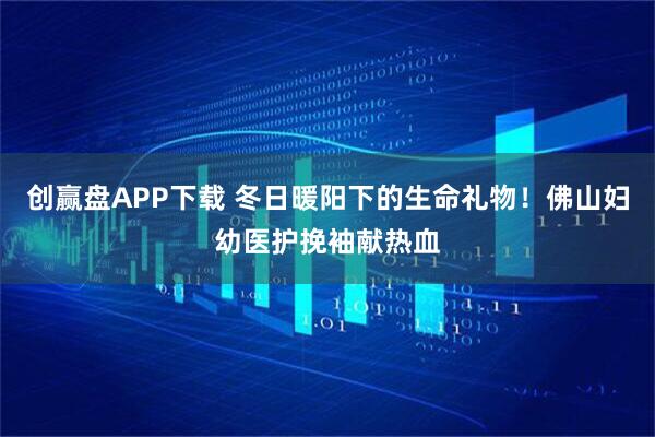 创赢盘APP下载 冬日暖阳下的生命礼物！佛山妇幼医护挽袖献热血