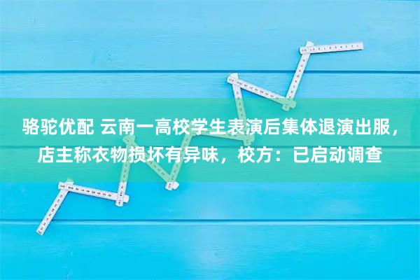 骆驼优配 云南一高校学生表演后集体退演出服，店主称衣物损坏有异味，校方：已启动调查