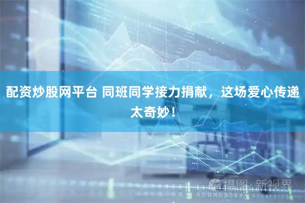 配资炒股网平台 同班同学接力捐献,这场爱心传递太奇妙!
