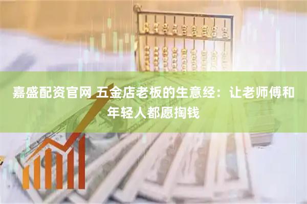 嘉盛配资官网 五金店老板的生意经：让老师傅和年轻人都愿掏钱