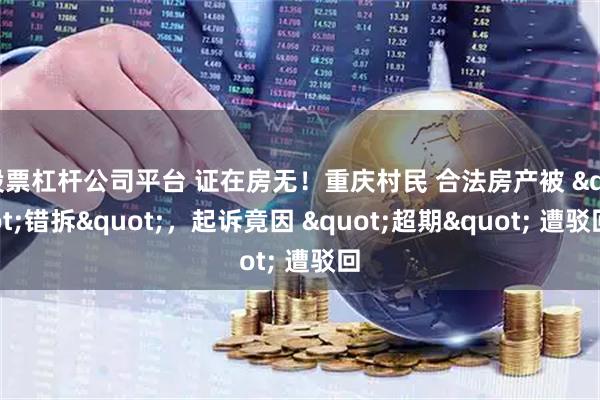 股票杠杆公司平台 证在房无！重庆村民 合法房产被 "错拆"，起诉竟因 "超期" 遭驳回