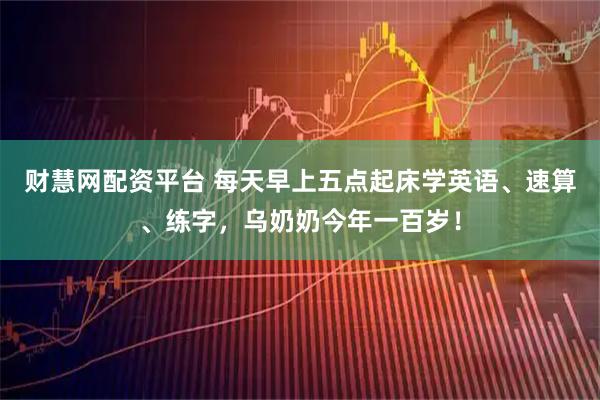 财慧网配资平台 每天早上五点起床学英语、速算、练字，乌奶奶今年一百岁！
