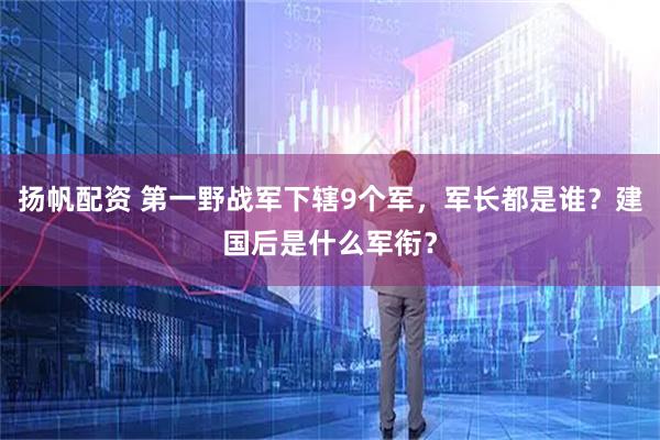 扬帆配资 第一野战军下辖9个军，军长都是谁？建国后是什么军衔？