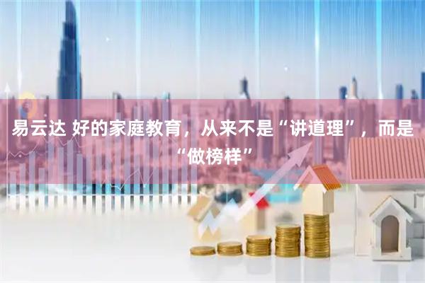 易云达 好的家庭教育，从来不是“讲道理”，而是“做榜样”