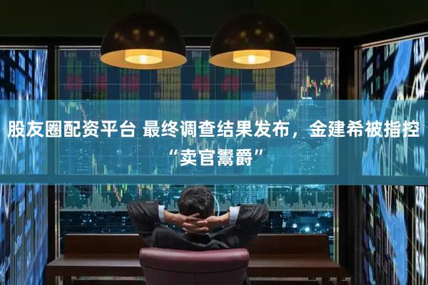 股友圈配资平台 最终调查结果发布，金建希被指控“卖官鬻爵”