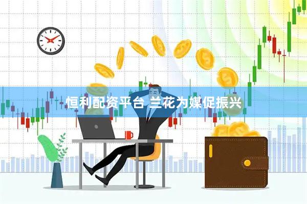 恒利配资平台 兰花为媒促振兴
