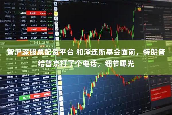 智沪深股票配资平台 和泽连斯基会面前,特朗普给普京打了个电话,细节曝光