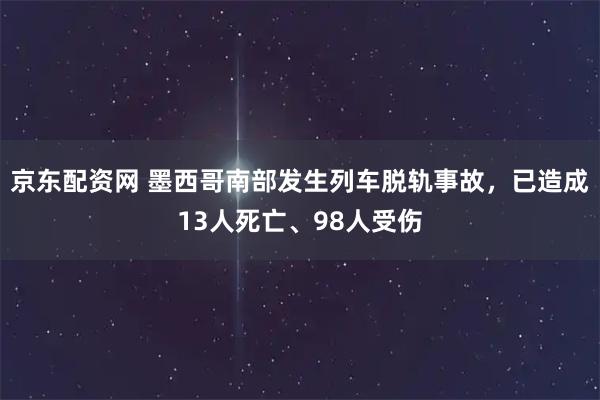 京东配资网 墨西哥南部发生列车脱轨事故，已造成13人死亡、98人受伤