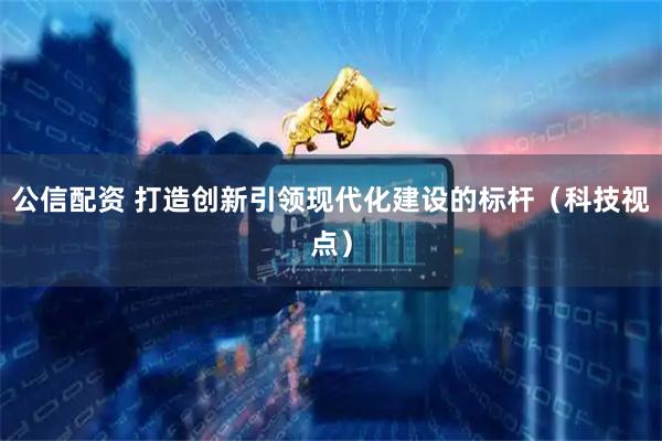 公信配资 打造创新引领现代化建设的标杆（科技视点）