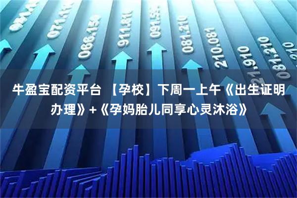 牛盈宝配资平台 【孕校】下周一上午《出生证明办理》+《孕妈胎儿同享心灵沐浴》