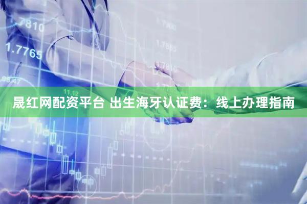 晟红网配资平台 出生海牙认证费：线上办理指南