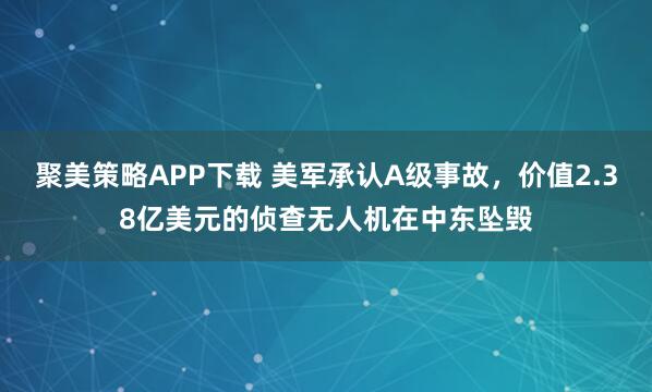 聚美策略APP下载 美军承认A级事故，价值2.38亿美元的侦查无人机在中东坠毁