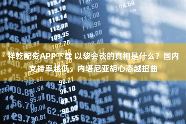祥乾配资APP下载 以黎会谈的真相是什么？国内支持率越低，内塔尼亚胡心态越扭曲