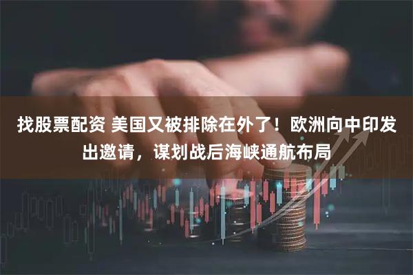 找股票配资 美国又被排除在外了！欧洲向中印发出邀请，谋划战后海峡通航布局