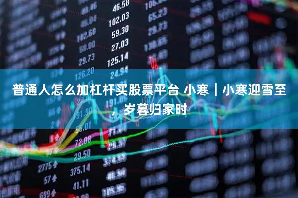 普通人怎么加杠杆买股票平台 小寒｜小寒迎雪至，岁暮归家时