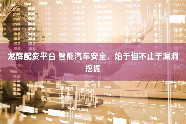龙辉配资平台 智能汽车安全，始于但不止于漏洞挖掘