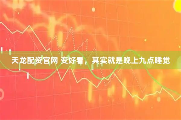 天龙配资官网 变好看，其实就是晚上九点睡觉