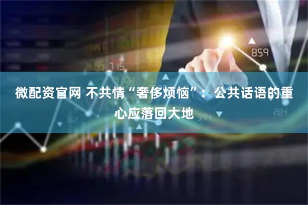 微配资官网 不共情“奢侈烦恼”：公共话语的重心应落回大地