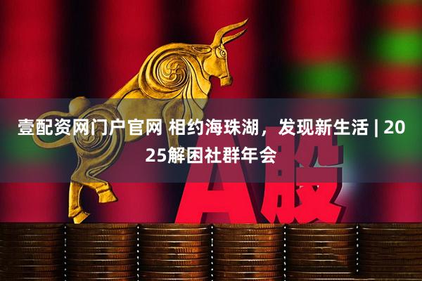 壹配资网门户官网 相约海珠湖，发现新生活 | 2025解困社群年会