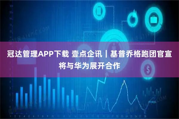 冠达管理APP下载 壹点企讯｜基普乔格跑团官宣将与华为展开合作
