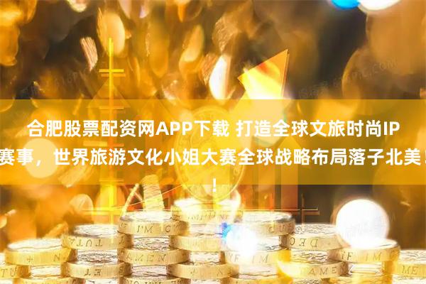 合肥股票配资网APP下载 打造全球文旅时尚IP赛事，世界旅游文化小姐大赛全球战略布局落子北美！
