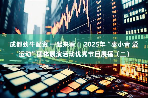 成都劲牛配资 一起来看 ！2025年“枣小青 爱运动”团体展演活动优秀节目展播（二）