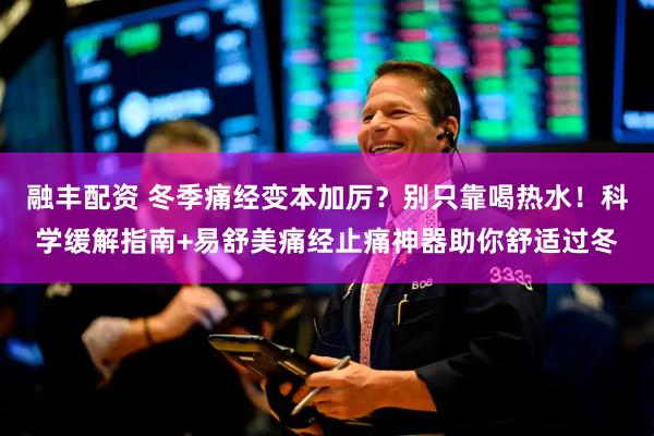 融丰配资 冬季痛经变本加厉？别只靠喝热水！科学缓解指南+易舒美痛经止痛神器助你舒适过冬