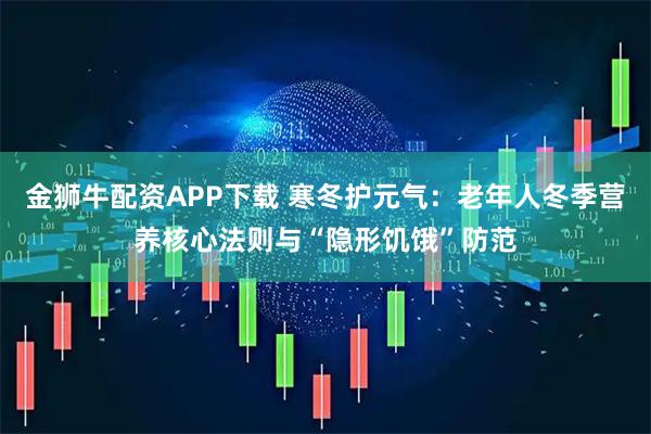 金狮牛配资APP下载 寒冬护元气：老年人冬季营养核心法则与“隐形饥饿”防范