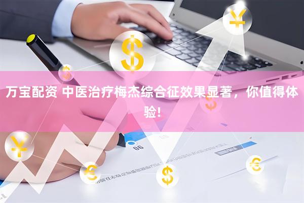 万宝配资 中医治疗梅杰综合征效果显著，你值得体验!