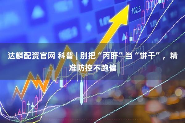 达麟配资官网 科普 | 别把“丙肝”当“饼干”，精准防控不跑偏