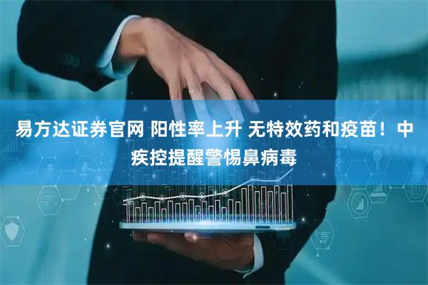 易方达证券官网 阳性率上升 无特效药和疫苗！中疾控提醒警惕鼻病毒