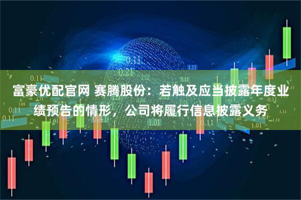 富豪优配官网 赛腾股份：若触及应当披露年度业绩预告的情形，公司将履行信息披露义务