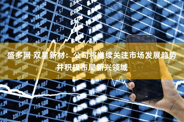 盛多网 双星新材：公司将继续关注市场发展趋势并积极布局新兴领域