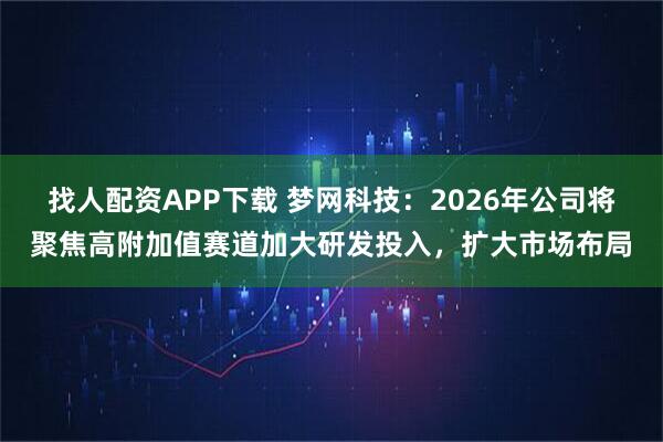 找人配资APP下载 梦网科技：2026年公司将聚焦高附加值赛道加大研发投入，扩大市场布局