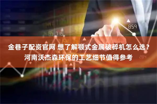 金巷子配资官网 想了解颚式金属破碎机怎么选？河南沃杰森环保的工艺细节值得参考