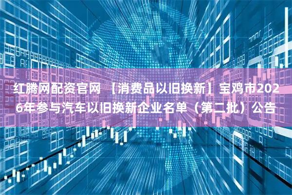红腾网配资官网 【消费品以旧换新】宝鸡市2026年参与汽车以旧换新企业名单（第二批）公告