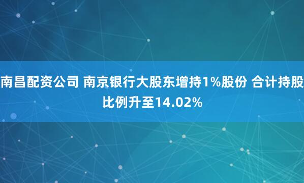 南昌配资公司 南京银行大股东增持1%股份 合计持股比例升至14.02%