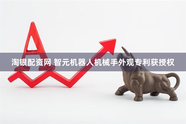 淘银配资网 智元机器人机械手外观专利获授权