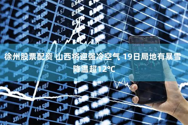 徐州股票配资 山西将迎强冷空气 19日局地有暴雪 降温超12℃