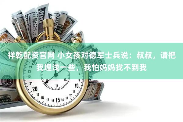 祥乾配资官网 小女孩对德军士兵说：叔叔，请把我埋浅一些，我怕妈妈找不到我