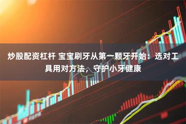 炒股配资杠杆 宝宝刷牙从第一颗牙开始：选对工具用对方法，守护小牙健康