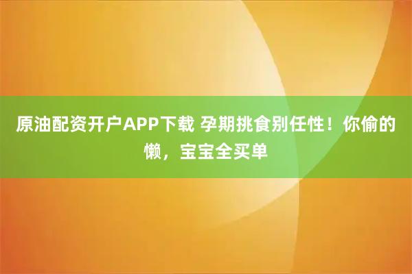 原油配资开户APP下载 孕期挑食别任性！你偷的懒，宝宝全买单