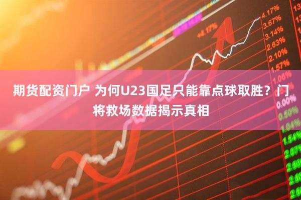 期货配资门户 为何U23国足只能靠点球取胜？门将救场数据揭示真相