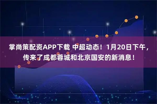 掌尚策配资APP下载 中超动态！1月20日下午，传来了成都蓉城和北京国安的新消息！
