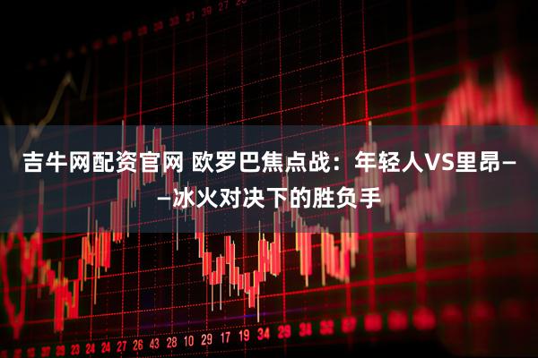 吉牛网配资官网 欧罗巴焦点战：年轻人VS里昂——冰火对决下的胜负手