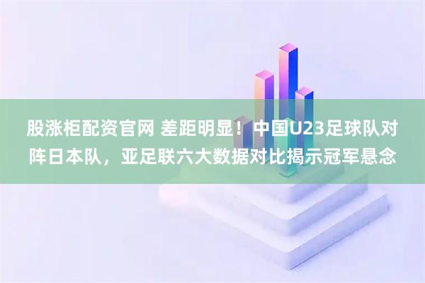 股涨柜配资官网 差距明显！中国U23足球队对阵日本队，亚足联六大数据对比揭示冠军悬念