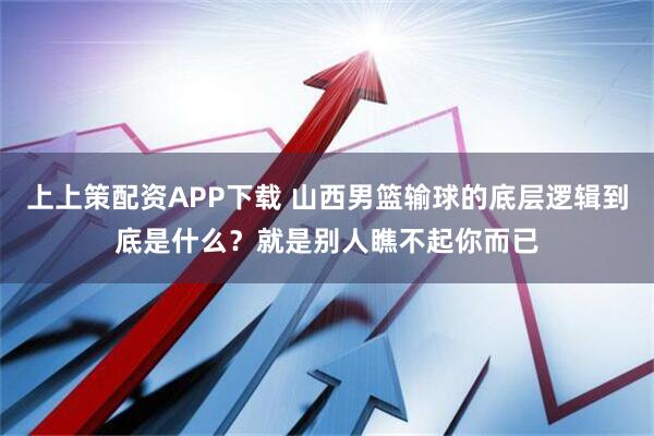 上上策配资APP下载 山西男篮输球的底层逻辑到底是什么？就是别人瞧不起你而已