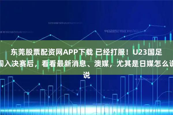 东莞股票配资网APP下载 已经打服！U23国足闯入决赛后，看看最新消息、澳媒，尤其是日媒怎么说